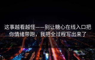 这事越看越怪——别让糖心在线入口把你情绪带跑，我把全过程写出来了
