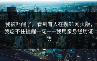 我被吓醒了，看到有人在搜91网页版，我忍不住提醒一句——我用亲身经历证明