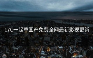 17C一起草国产免费全网最新影视更新
