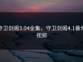 守卫剑阁3.04全集，守卫剑阁4.1番外视频