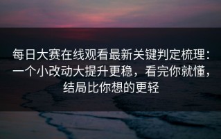 每日大赛在线观看最新关键判定梳理：一个小改动大提升更稳，看完你就懂，结局比你想的更轻