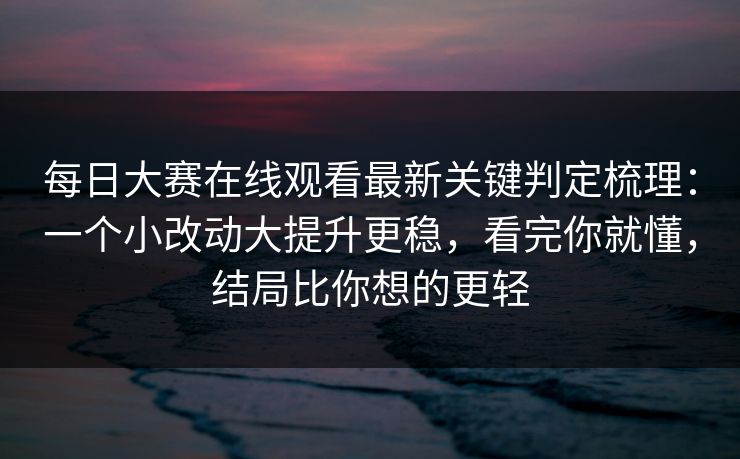 每日大赛在线观看最新关键判定梳理：一个小改动大提升更稳，看完你就懂，结局比你想的更轻-第1张图片-黑料不打烊 - 每日新鲜吃瓜平台