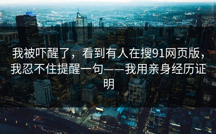 我被吓醒了，看到有人在搜91网页版，我忍不住提醒一句——我用亲身经历证明-第1张图片-黑料不打烊 - 每日新鲜吃瓜平台