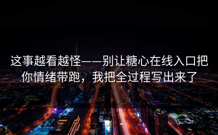 这事越看越怪——别让糖心在线入口把你情绪带跑，我把全过程写出来了-第1张图片-黑料不打烊 - 每日新鲜吃瓜平台