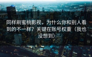 同样刷蜜桃影视，为什么你和别人看到的不一样？关键在账号权重（我也没想到）