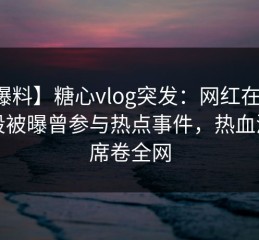【爆料】糖心vlog突发：网红在上午时段被曝曾参与热点事件，热血沸腾席卷全网