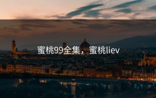 蜜桃99全集，蜜桃liev