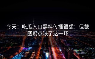 今天：吃瓜入口黑料传播很猛：但截图疑点缺了这一环