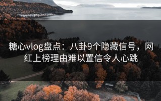 糖心vlog盘点：八卦9个隐藏信号，网红上榜理由难以置信令人心跳