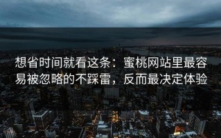 想省时间就看这条：蜜桃网站里最容易被忽略的不踩雷，反而最决定体验