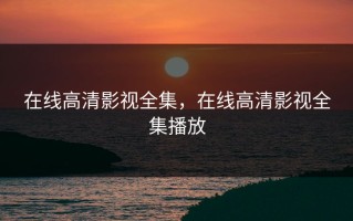 在线高清影视全集，在线高清影视全集播放
