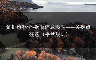 证据链补全-拆解信息溯源——关键点在这（平台规则）