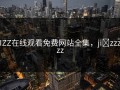 JIZZ在线观看免费网站全集，ji zzzzzz