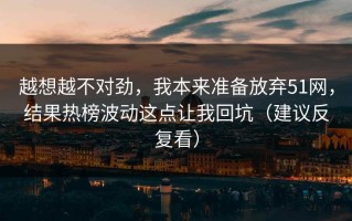 越想越不对劲，我本来准备放弃51网，结果热榜波动这点让我回坑（建议反复看）