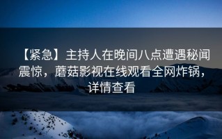 【紧急】主持人在晚间八点遭遇秘闻 震惊，蘑菇影视在线观看全网炸锅，详情查看