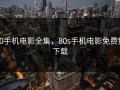 80手机电影全集，80s手机电影免费费下载