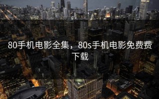 80手机电影全集，80s手机电影免费费下载