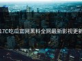 17C吃瓜官网黑料全网最新影视更新