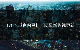 17C吃瓜官网黑料全网最新影视更新