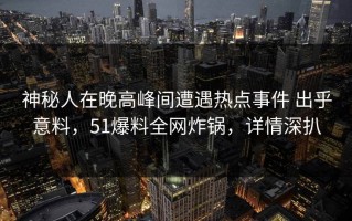 神秘人在晚高峰间遭遇热点事件 出乎意料，51爆料全网炸锅，详情深扒
