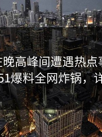 神秘人在晚高峰间遭遇热点事件 出乎意料，51爆料全网炸锅，详情深扒