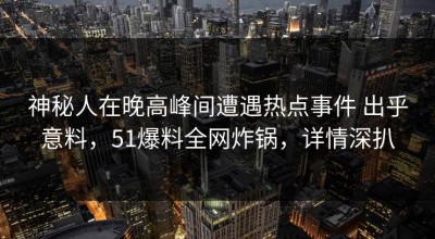 神秘人在晚高峰间遭遇热点事件 出乎意料，51爆料全网炸锅，详情深扒