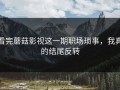 看完蘑菇影视这一期职场琐事，我真的结尾反转