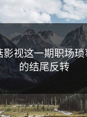 看完蘑菇影视这一期职场琐事，我真的结尾反转