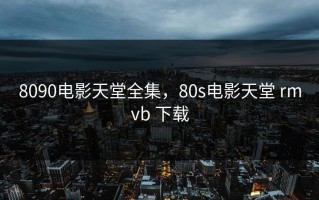 8090电影天堂全集，80s电影天堂 rmvb 下载