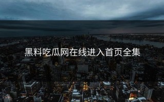 黑料吃瓜网在线进入首页全集