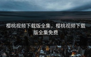 樱桃视频下载版全集，樱桃视频下载版全集免费