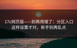 17c网页版——别再用错了：分区入口这样设置才对，新手别再乱点