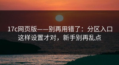 17c网页版——别再用错了：分区入口这样设置才对，新手别再乱点