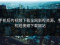 手机短片视频下载全网影视资源，手机短视频下载网站