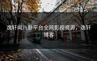 逸轩闻八卦平台全网影视资源，逸轩博客