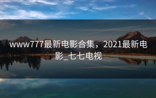 www777最新电影合集，2021最新电影_七七电视