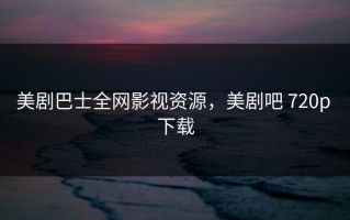 美剧巴士全网影视资源，美剧吧 720p 下载