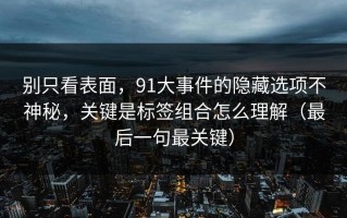 别只看表面，91大事件的隐藏选项不神秘，关键是标签组合怎么理解（最后一句最关键）