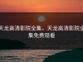 天龙高清影院全集，天龙高清影院全集免费观看