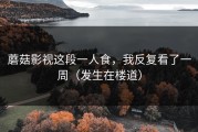 蘑菇影视这段一人食，我反复看了一周（发生在楼道）