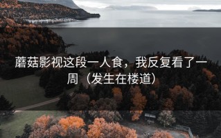 蘑菇影视这段一人食，我反复看了一周（发生在楼道）