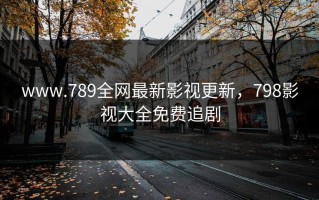 www.789全网最新影视更新，798影视大全免费追剧
