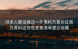 很多人都没做这一步黑料万里长征首页黑料这份信息差清单建议收藏