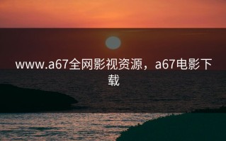 www.a67全网影视资源，a67电影下载