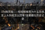 17c网页版——短视频推荐为什么忽然变上头到底怎么回事?答案藏在历史记录