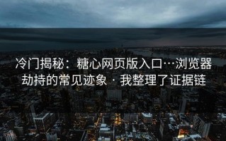 冷门揭秘：糖心网页版入口…浏览器劫持的常见迹象 · 我整理了证据链