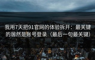 我用7天把91官网的体验拆开：最关键的居然是账号登录（最后一句最关键）