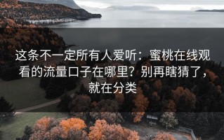 这条不一定所有人爱听：蜜桃在线观看的流量口子在哪里？别再瞎猜了，就在分类