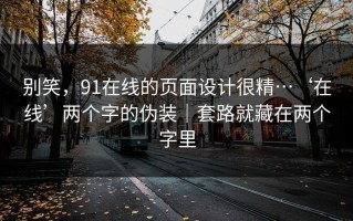 别笑，91在线的页面设计很精…‘在线’两个字的伪装｜套路就藏在两个字里