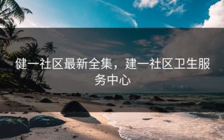 健一社区最新全集，建一社区卫生服务中心